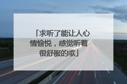 求听了能让人心情愉悦，感觉听着很舒服的歌