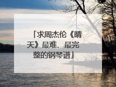 求周杰伦《晴天》最难、最完整的钢琴谱