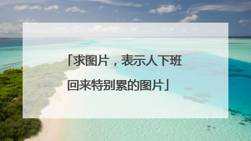求图片，表示人下班回来特别累的图片