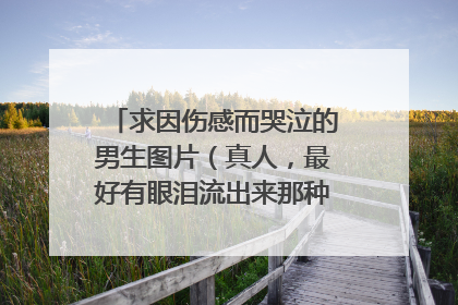 求因伤感而哭泣的男生图片(真人,最好有眼泪流出来那种) 越多越好 最好网上找不到的