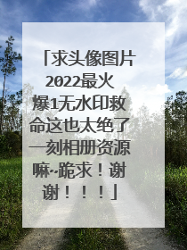 求头像图片2022最火爆1无水印救命这也太绝了一刻相册资源嘛~跪求!谢谢!!!