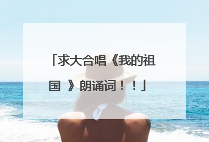 求大合唱《我的祖国 》朗诵词！！