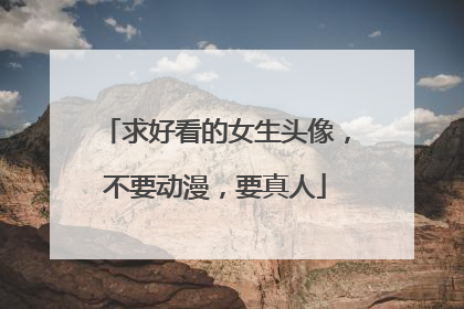 求好看的女生头像，不要动漫，要真人