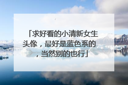 求好看的小清新女生头像，最好是蓝色系的，当然别的也行