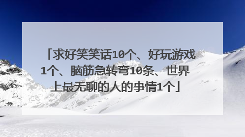 求好笑笑话10个、好玩游戏1个、脑筋急转弯10条、世界上最无聊的人的事情1个
