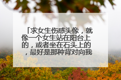 求女生伤感头像,就像一个女生站在阳台上的,或者坐在石头上的,最好是那种背对向我们的,长发或中长发