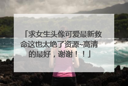 求女生头像可爱最新救命这也太绝了资源~高清的最好,谢谢!!