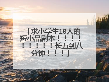 求小学生10人的短小品剧本!!!!!!!!!长五到八分钟!!!