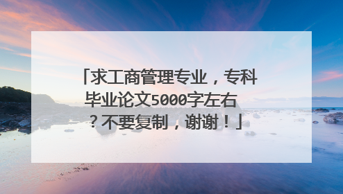 求工商管理专业,专科毕业论文5000字左右?不要复制,谢谢!