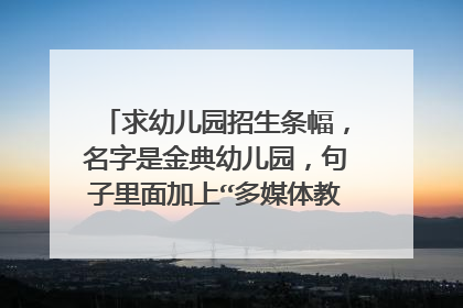 求幼儿园招生条幅，名字是金典幼儿园，句子里面加上“多媒体教学”谢谢！！急！