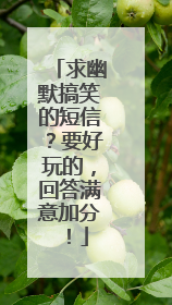 求幽默搞笑的短信？要好玩的，回答满意加分！