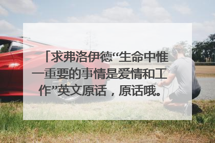 求弗洛伊德“生命中惟一重要的事情是爱情和工作”英文原话,原话哦。感激不尽~~~~~