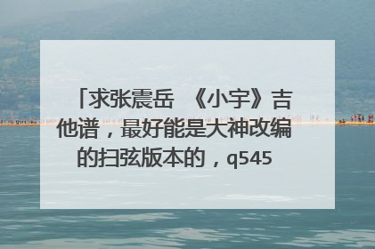 求张震岳 《小宇》吉他谱,最好能是大神改编的扫弦版本的,q545166921,求图