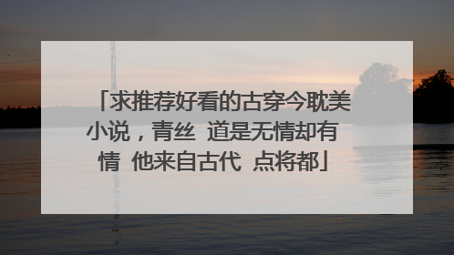 求推荐好看的古穿今耽美小说，青丝 道是无情却有情 他来自古代 点将都