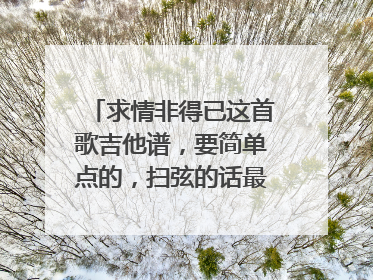 求情非得已这首歌吉他谱，要简单点的，扫弦的话最好不要扫太多的那种，分解和弦就最好…