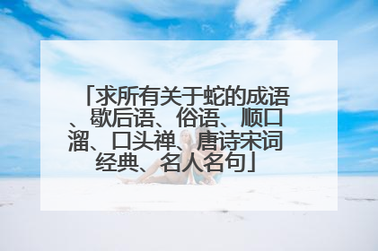 求所有关于蛇的成语、歇后语、俗语、顺口溜、口头禅、唐诗宋词经典、名人名句