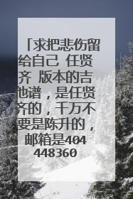 求把悲伤留给自己 任贤齐 版本的吉他谱，是任贤齐的，千万不要是陈升的，邮箱是404448360@qq.com