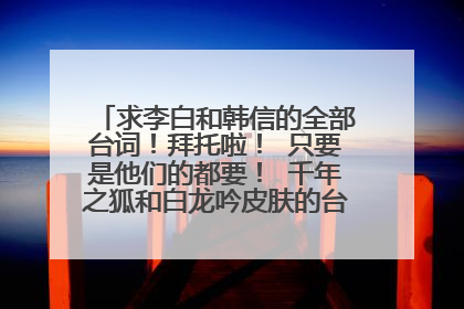 求李白和韩信的全部台词！拜托啦！ 只要是他们的都要！ 千年之狐和白龙吟皮肤的台词最好！拜托啦！