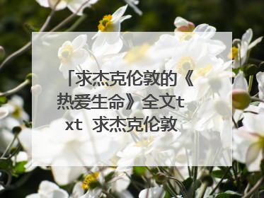 求杰克伦敦的《热爱生命》全文txt 求杰克伦敦的《热爱生命》全文txt