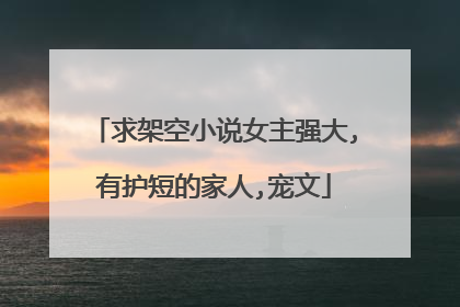 求架空小说女主强大,有护短的家人,宠文