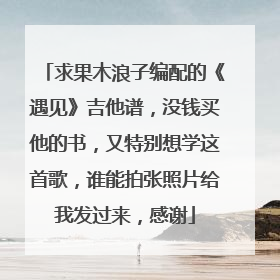 求果木浪子编配的《遇见》吉他谱，没钱买他的书，又特别想学这首歌，谁能拍张照片给我发过来，感谢