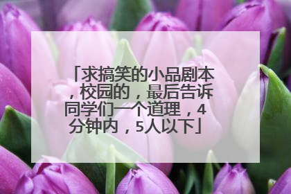 求搞笑的小品剧本，校园的，最后告诉同学们一个道理，4分钟内，5人以下