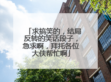 求搞笑的，结局反转的笑话段子，急求啊，拜托各位大侠帮忙啊