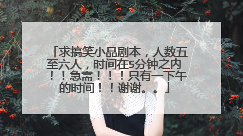 求搞笑小品剧本,人数五至六人,时间在5分钟之内!!急需!!!只有一下午的时间!!谢谢。。