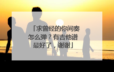 求曾经的你间奏怎么弹？有吉他谱最好了，谢谢