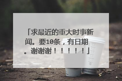 求最近的重大时事新闻。要10条，有日期。谢谢谢！！！！！