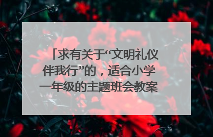 求有关于“文明礼仪伴我行”的，适合小学一年级的主题班会教案。（和世博会有关）