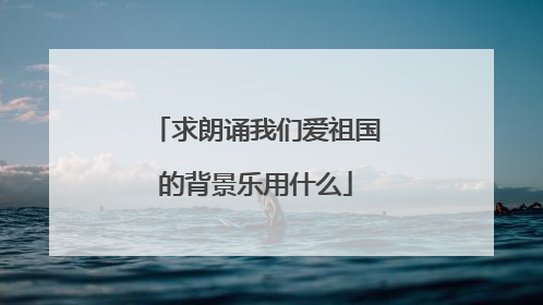 求朗诵我们爱祖国的背景乐用什么