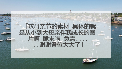 求母亲节的素材 具体的就是从小到大母亲伴我成长的图片啊 跪求啦 急需......谢谢各位大大了