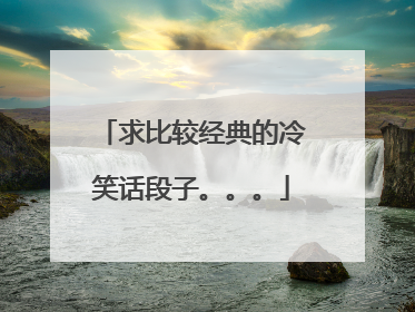求比较经典的冷笑话段子。。。