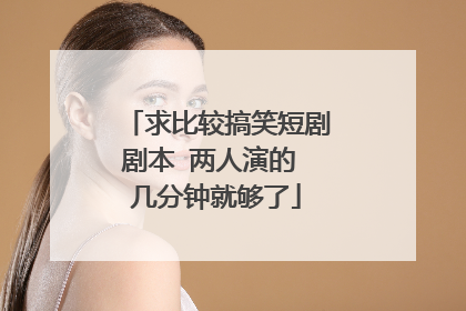 求比较搞笑短剧剧本 两人演的 几分钟就够了