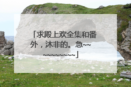 求殿上欢全集和番外,沐非的。急~~~~~~~~~~