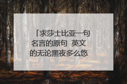 求莎士比亚一句名言的原句 英文的无论黑夜多么悠长白昼总会到来