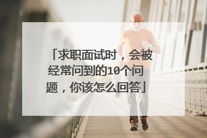 求职面试时，会被经常问到的10个问题，你该怎么回答