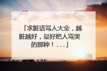 求脏话骂人大全，越脏越好，最好把人骂哭的那种！...