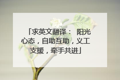 求英文翻译: 阳光心态,自助互助,义工支援,牵手共进