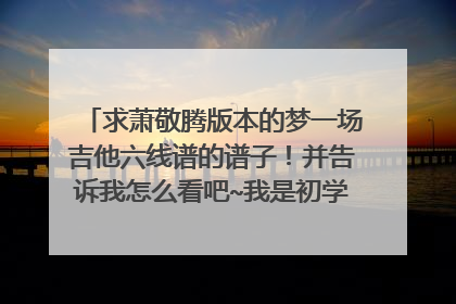 求萧敬腾版本的梦一场吉他六线谱的谱子！并告诉我怎么看吧~我是初学者~谢谢朋友们