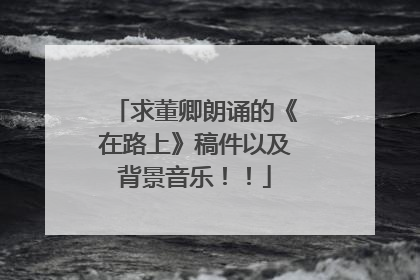 求董卿朗诵的《在路上》稿件以及背景音乐!!