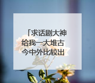 求话剧大神给我一大堆古今中外比较出名的话剧名字，不要重复，要50个左右，重赏，谢谢！