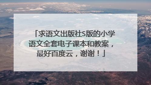 求语文出版社S版的小学语文全套电子课本和教案，最好百度云，谢谢！