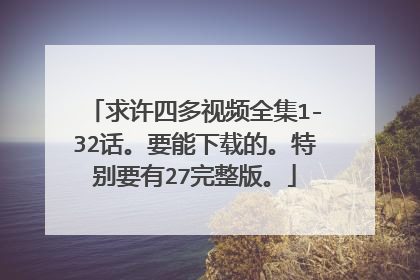 求许四多视频全集1-32话。要能下载的。特别要有27完整版。