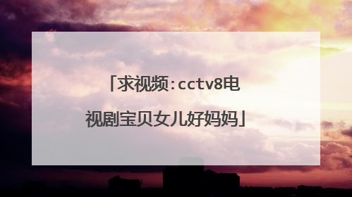 求视频:cctv8电视剧宝贝女儿好妈妈