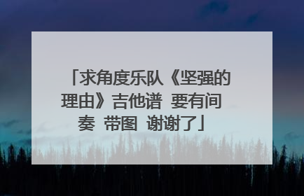 求角度乐队《坚强的理由》吉他谱 要有间奏 带图 谢谢了