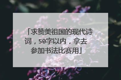 求赞美祖国的现代诗词，50字以内，拿去参加书法比赛用