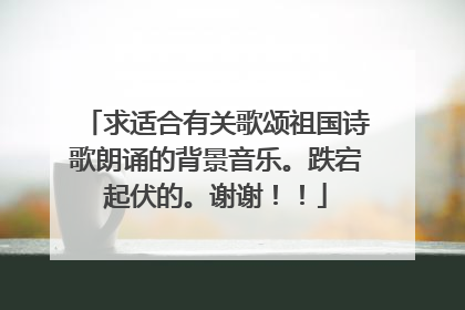求适合有关歌颂祖国诗歌朗诵的背景音乐。跌宕起伏的。谢谢!!