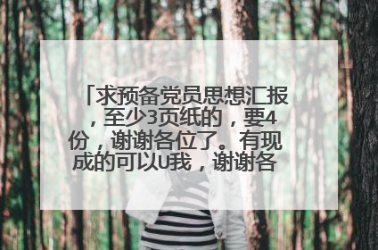 求预备党员思想汇报，至少3页纸的，要4份，谢谢各位了。有现成的可以U我，谢谢各位了，谢谢了啊